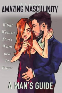 Amazing Masculinity: What Women Don't Want You to Know