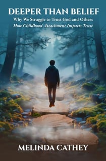 Deeper Than Belief  Why We Struggle to Trust God and Others  How Childhood Attachment Impacts Trust