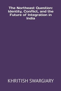 The Northeast Question: Identity, Conflict, and the Future of Integration in India