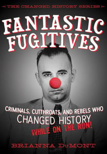 Fantastic Fugitives - Criminals, Cutthroats, and Rebels Who Changed History (While on the Run!)
