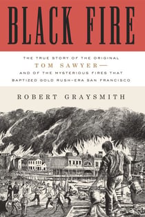 Black Fire - The True Story of the Original Tom Sawyer--and of the Mysterious Fires That Baptized Gold Rush-Era San Francisco