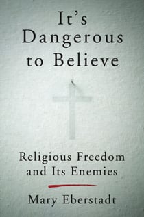 It's Dangerous to Believe - Religious Freedom and Its Enemies