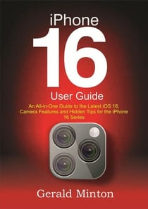 iPhone 16 User Guide: An All-in-one Guide to the Latest iOS 18, Camera Features and Hidden Tips for the iPhone 16 Series