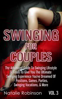 Swinging For Couples Vol. 3: The Advanced Guide To Swinging Lifestyle - 37 Tools To Give You The Ultimate Swinging Experience You've Dreamed Of - Positions, Games, Parties, Swinging Vacations, &amp; More