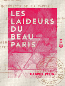 Les Laideurs du beau Paris - Histoire morale, critique et philosophique des industries, des habitants et des monuments de la capitale