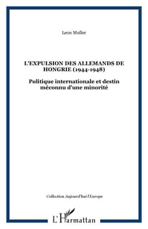 L'EXPULSION DES ALLEMANDS DE HONGRIE (1944-1948) - Politique internationale et destin méconnu d'une minorité