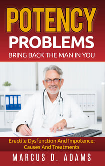 Potency Problems: Bring Back The Man In You - Erectile Dysfunction And Impotence: Causes And Treatments