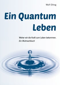 Ein Quantum Leben - Woher wir die Kraft zum Leben bekommen. Ein Mutmachbuch