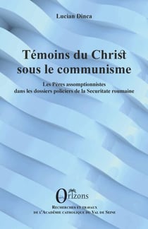 Témoins du christ sous le communisme - Les Pères assomptionnistes dans les dossiers policiers de la Securitate roumaine