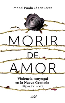 Morir de amor - Violencia conyugal en la Nueva Granada. Siglos XVI a XIX