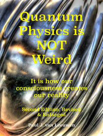 Quantum Physics is NOT Weird - It is how our consciousness creates our reality. Second Edition, Revised and Enlarged.