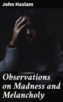 Observations on Madness and Melancholy - Including Practical Remarks on those Diseases together with Cases and an Account of the Morbid Appearances on Dissection