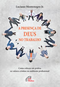 Presença de Deus no trabalho - Como colocar em prática os valores cristãos no ambiente profissional