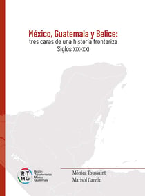 México, Guatemala y Belice - Tres caras de una historia fronteriza. Siglos XIX-XXI