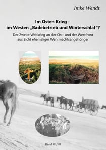 Im Osten Krieg - im Westen "Badebetrieb und Winterschlaf"?  Band 3/3 - Der Zweite Weltkrieg an der Ost- und der Westfront aus Sicht ehemaliger Wehrmachtsangehöriger