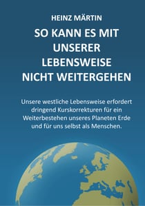 So kann es mit unserer Lebensweise nicht weitergehen - Unsere westliche Lebensweise erfordert dringende Kurskorrekturen für ein Weiterbestehen unseres Planeten Erde und für uns selbst als Menschen
