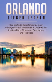 Orlando lieben lernen: Der perfekte Reiseführer für einen unvergesslichen Aufenthalt in Orlando inkl. Insider Tipps, Tipps zum Geldsparen und Packliste
