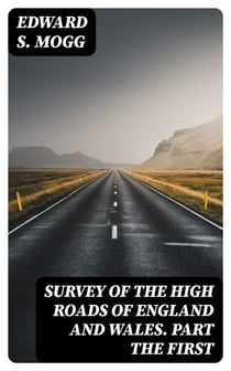 Survey of the High Roads of England and Wales. Part the First - Comprising the counties of Kent, Surrey, Sussex, Hants, Wilts, Dorset, Somerset, Devon, and Cornwall. etc