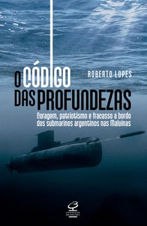 O código das profundezas - Coragem, patriotismo e fracasso a bordo dos submarinos argentinos nas Malvinas