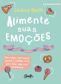 Alimente suas emoções - Sem culpa, sem regras: apenas a comida certa para lidar com cada sentimento