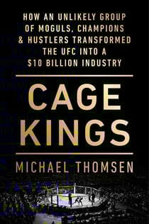 Cage Kings - How an Unlikely Group of Moguls, Champions &amp; Hustlers Transformed the UFC into a $10 Billion Industry