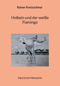 Holbein und der weiße Flamingo - Satyrische Memoiren