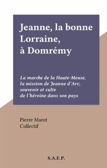 Jeanne, la bonne Lorraine, à Domrémy - La marche de la Haute-Meuse, la mission de Jeanne d'Arc, souvenir et culte de l'héroïne dans son pays