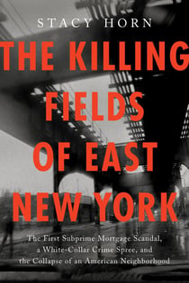 The Killing Fields of East New York - The First Subprime Mortgage Scandal, a White-Collar Crime Spree, and the Collapse of an American Neighborhood