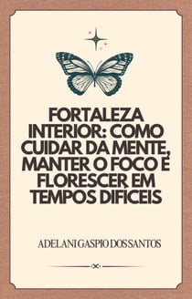 Fortaleza Interior: como cuidar da mente , manter o foco e florescer em tempos difíceis