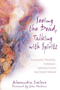 Seeing the Dead, Talking with Spirits - Shamanic Healing through Contact with the Spirit World