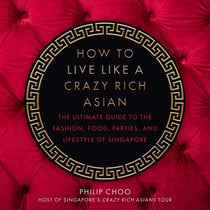 How to Live Like a Crazy Rich Asian - The Ultimate Guide to the Fashion, Food, Parties, and Lifestyle of Singapore