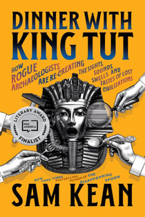 Dinner with King Tut - How Rogue Archaeologists Are Re-creating the Sights, Sounds, Smells, and Tastes of Lost Civilizations