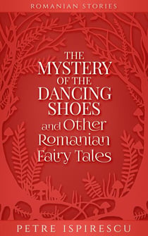The Mystery of the Dancing Shoes and Other Romanian Fairy Tales - Romanian Stories