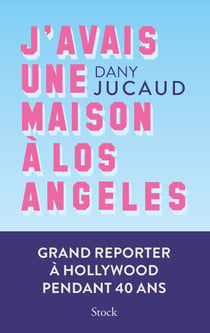 J'avais une maison à Los Angeles - Grand reporter à Hollywood pendant 40 ans