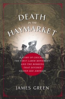Death in the Haymarket - A Story of Chicago, the First Labor Movement and the Bombing that Divided Gilded Age America