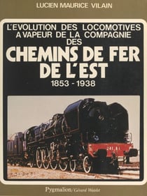 L'évolution des locomotives à vapeur de la Compagnie des Chemins de Fer de l'Est, 1853-1938 - Avec aperçu sur l'évolution des voitures à voyageurs