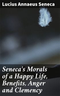 Seneca's Morals of a Happy Life, Benefits, Anger and Clemency - Timeless Wisdom for Living a Fulfilling Life with Stoic Insights