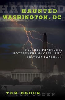 Haunted Washington, DC - Federal Phantoms, Government Ghosts, and Beltway Banshees