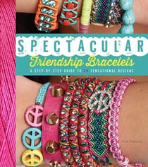 Spectacular Friendship Bracelets - A Step-by-Step Guide to 34 Sensational Designs