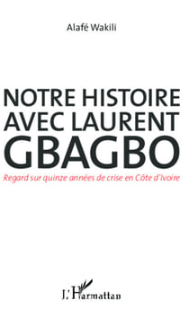 Notre histoire avec Laurent Gbagbo - Regard sur quinze années de crise en Côte d'Ivoire