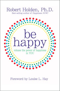 Be Happy! - Release the Power of Happiness in YOU