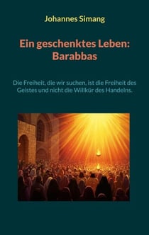 Ein geschenktes Leben: Barabbas - Die Freiheit, die wir suchen, ist die Freiheit des Geistes und nicht die Willkür des Handelns.