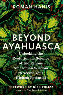 Beyond Ayahuasca - Unlocking the Evolutionary Science of Indigenous Amazonian Wisdom to Access Your  Highest Potential