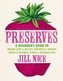 Preserves - A beginner’s guide to making jams and jellies, chutneys and pickles, sauces and ketchups, syrups and alcoholic sips