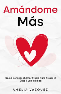 Amándome Más: Cómo Dominar El Amor Propio Para Atraer El Éxito Y La Felicidad