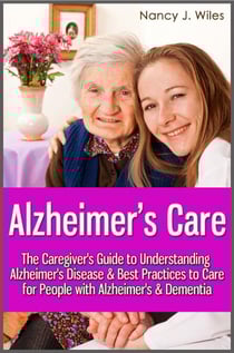 Alzheimer's Care - The Caregiver's Guide to Understanding Alzheimer's Disease &amp; Best Practices to Care for People with Alzheimer's &amp; Dementia