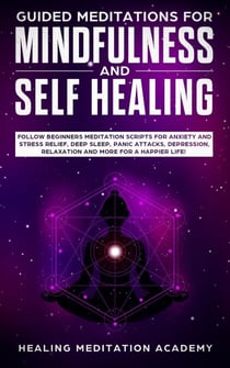 Guided Meditations for Mindfulness and Self Healing: Follow Beginners Meditation Scripts for Anxiety and Stress Relief, Deep Sleep, Panic Attacks, Depression, Relaxation and More for a Happier Life!
