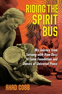 Riding the Spirit Bus - My Journey from Satsang with Ram Dass to Lama Foundation and Dances of Universal Peace
