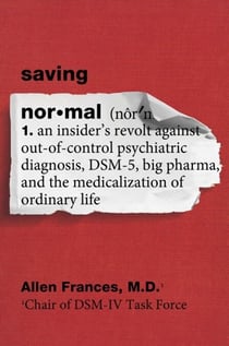 Saving Normal - An Insider's Revolt against Out-of-Control Psychiatric Diagnosis, DSM-5, Big Pharma, and the Medicalization of Ordinary Life