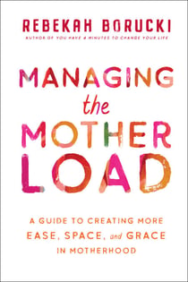 Managing the Motherload - A Guide to Creating More Ease, Space, and Grace in Motherhood
